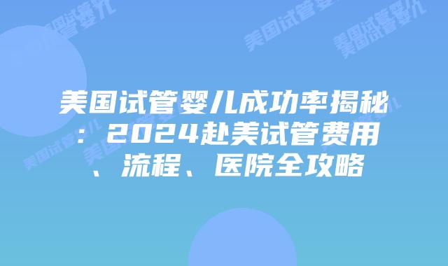 美国试管婴儿成功率揭秘：2024赴美试管费用、流程、医院全攻略插图