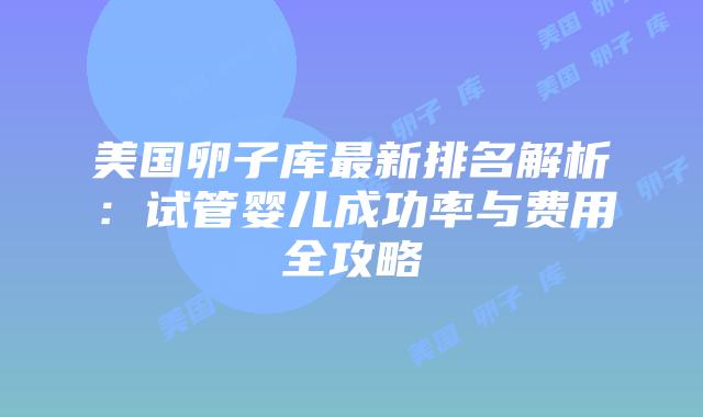 美国卵子库最新排名解析：试管婴儿成功率与费用全攻略插图