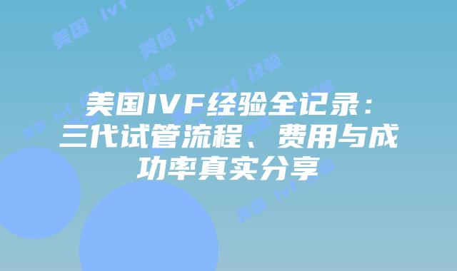 美国IVF经验全记录：三代试管流程、费用与成功率真实分享插图