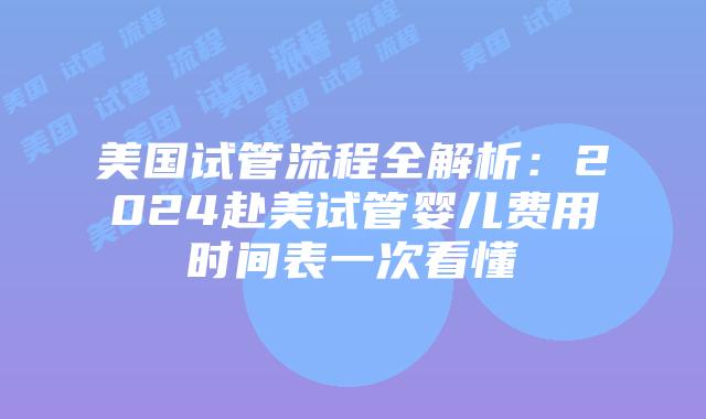 美国试管流程全解析：2024赴美试管婴儿费用时间表一次看懂插图