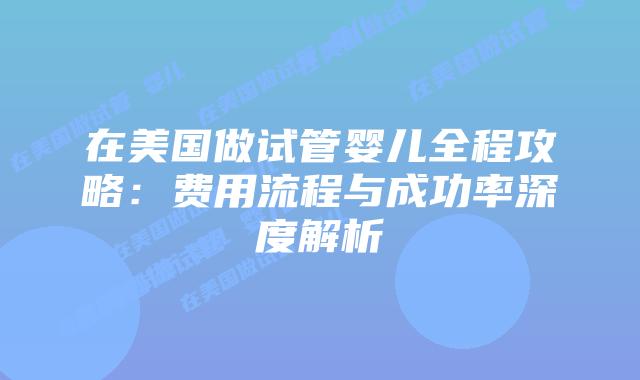 在美国做试管婴儿全程攻略：费用流程与成功率深度解析插图
