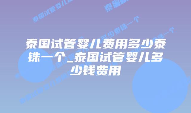 泰国试管婴儿费用多少泰铢一个_泰国试管婴儿多少钱费用插图
