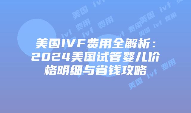 美国IVF费用全解析：2024美国试管婴儿价格明细与省钱攻略插图