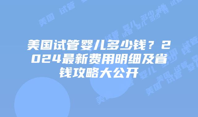 美国试管婴儿多少钱？2024最新费用明细及省钱攻略大公开插图