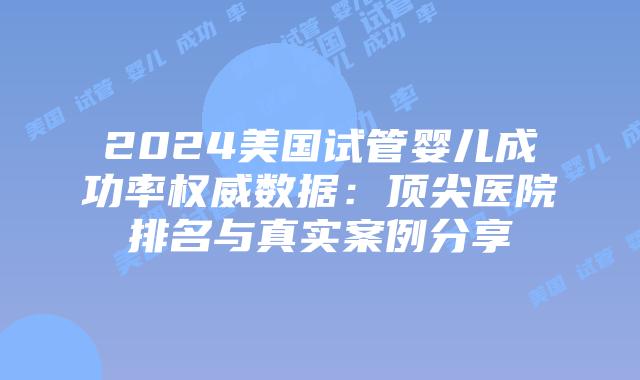 2024美国试管婴儿成功率权威数据：顶尖医院排名与真实案例分享插图