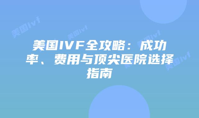 美国IVF全攻略：成功率、费用与顶尖医院选择指南插图
