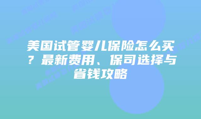 美国试管婴儿保险怎么买？最新费用、保司选择与省钱攻略插图