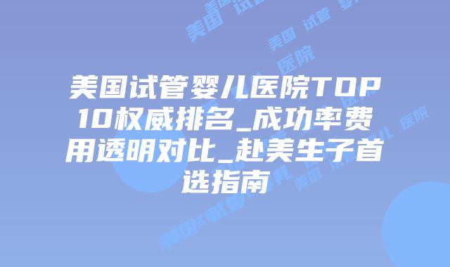 美国试管婴儿医院TOP10权威排名_成功率费用透明对比_赴美生子首选指南插图