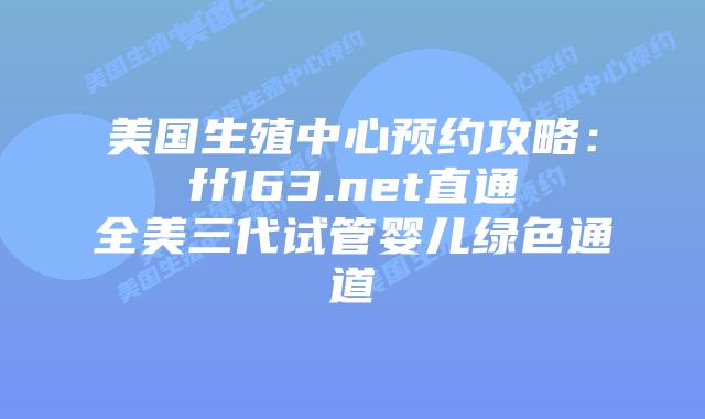 美国生殖中心预约攻略:ff163.net直通全美三代试管婴儿绿色通道插图 美国生殖中心预约攻略:ff163.net直通全美三代试管婴儿绿色通道插图