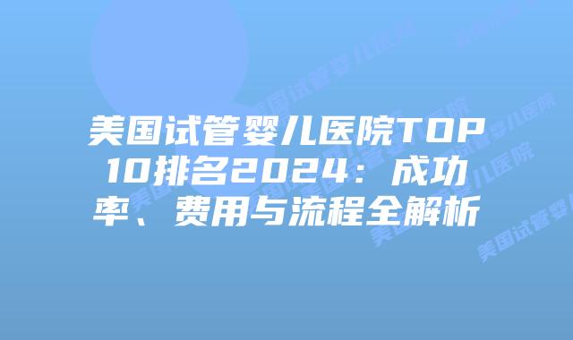美国试管婴儿医院TOP10排名2024：成功率、费用与流程全解析插图