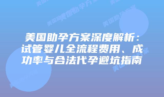 美国助孕方案深度解析：试管婴儿全流程费用、成功率与合法代孕避坑指南插图