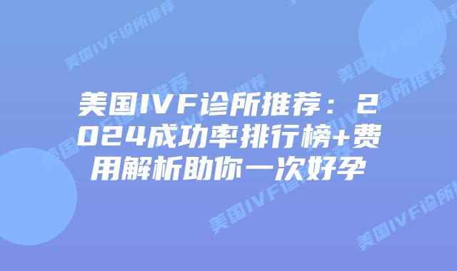 美国IVF诊所推荐：2024成功率排行榜+费用解析助你一次好孕插图