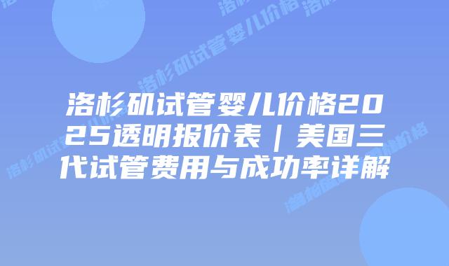 洛杉矶试管婴儿价格2025透明报价表｜美国三代试管费用与成功率详解插图