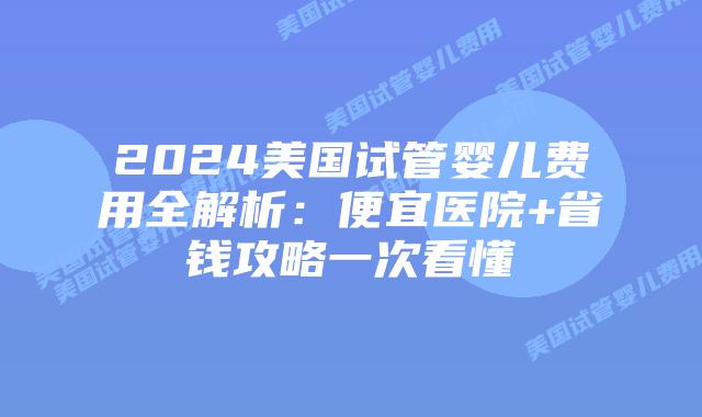 2024美国试管婴儿费用全解析:便宜医院+省钱攻略一次看懂插图 2024美国试管婴儿费用全解析:便宜医院+省钱攻略一次看懂插图