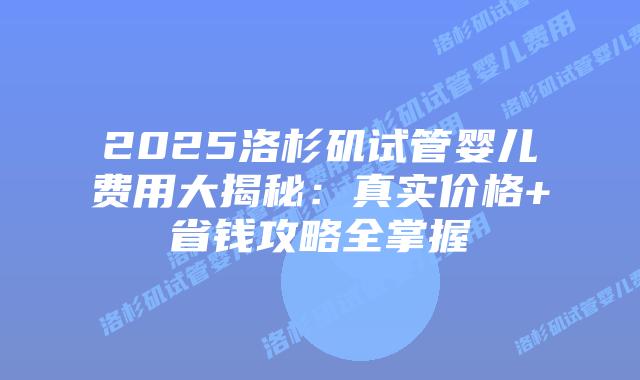 2025洛杉矶试管婴儿费用大揭秘：真实价格+省钱攻略全掌握插图