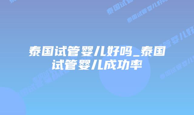 泰国试管婴儿好吗_泰国试管婴儿成功率插图 泰国试管婴儿好吗_泰国试管婴儿成功率插图