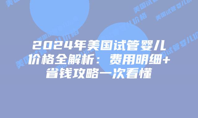 2024年美国试管婴儿价格全解析:费用明细+省钱攻略一次看懂插图 2024年美国试管婴儿价格全解析:费用明细+省钱攻略一次看懂插图