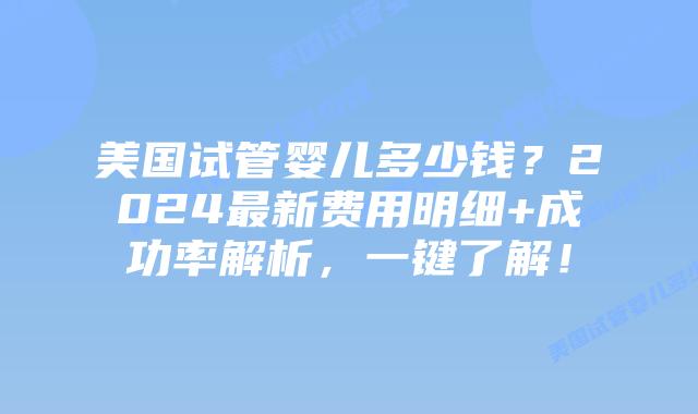 美国试管婴儿多少钱？2024最新费用明细+成功率解析，一键了解！插图