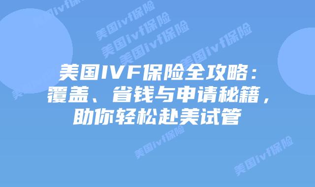 美国IVF保险全攻略：覆盖、省钱与申请秘籍，助你轻松赴美试管插图