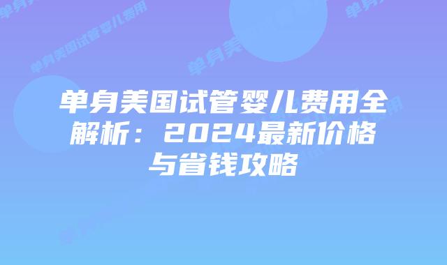单身美国试管婴儿费用全解析：2024最新价格与省钱攻略插图
