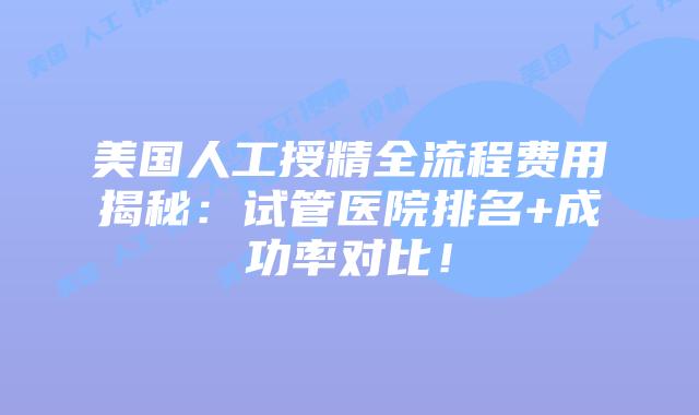 美国人工授精全流程费用揭秘：试管医院排名+成功率对比！插图