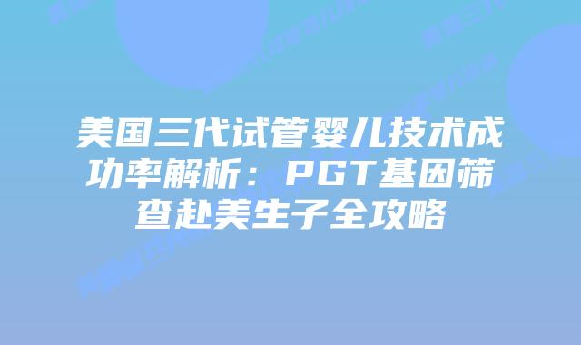 美国三代试管婴儿技术成功率解析：PGT基因筛查赴美生子全攻略插图