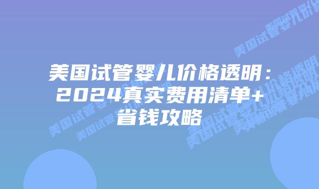 美国试管婴儿价格透明：2024真实费用清单+省钱攻略插图