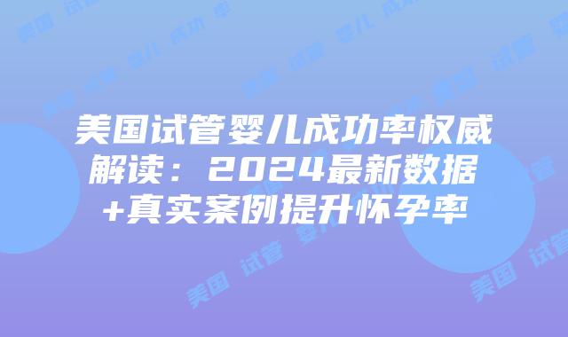 美国试管婴儿成功率权威解读：2024最新数据+真实案例提升怀孕率插图