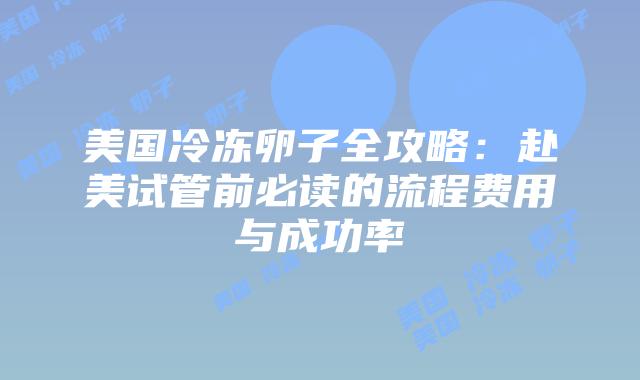 美国冷冻卵子全攻略：赴美试管前必读的流程费用与成功率插图