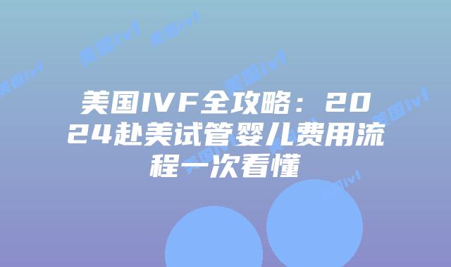 美国IVF全攻略:2024赴美试管婴儿费用流程一次看懂插图 美国IVF全攻略:2024赴美试管婴儿费用流程一次看懂插图