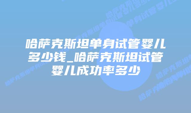 哈萨克斯坦单身试管婴儿多少钱_哈萨克斯坦试管婴儿成功率多少插图