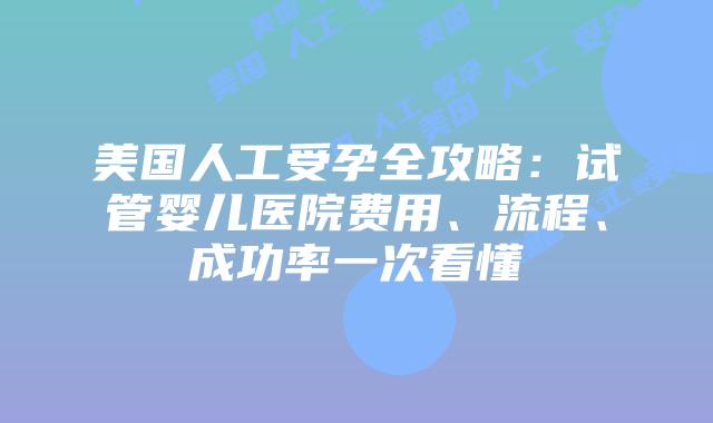 美国人工受孕全攻略:试管婴儿医院费用、流程、成功率一次看懂插图 美国人工受孕全攻略:试管婴儿医院费用、流程、成功率一次看懂插图
