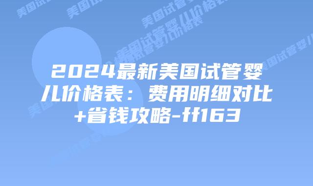 2024最新美国试管婴儿价格表：费用明细对比+省钱攻略-ff163插图