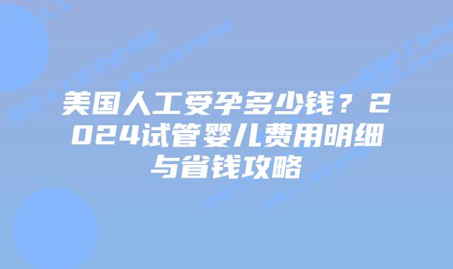 美国人工受孕多少钱?2024试管婴儿费用明细与省钱攻略插图 美国人工受孕多少钱?2024试管婴儿费用明细与省钱攻略插图
