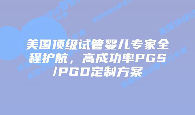 美国顶级试管婴儿专家全程护航,高成功率PGS/PGD定制方案插图 美国顶级试管婴儿专家全程护航,高成功率PGS/PGD定制方案插图