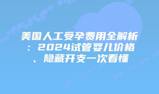 美国人工受孕费用全解析：2024试管婴儿价格、隐藏开支一次看懂插图