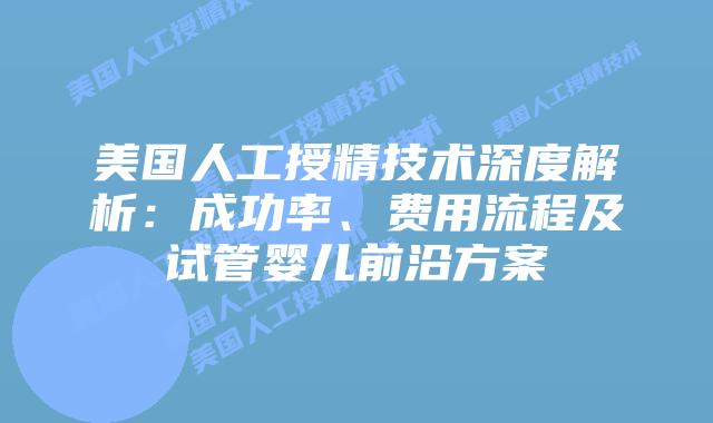 美国人工授精技术深度解析：成功率、费用流程及试管婴儿前沿方案插图