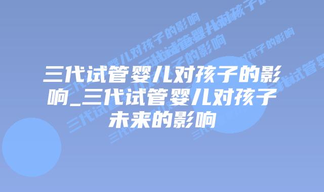 三代试管婴儿对孩子的影响_三代试管婴儿对孩子未来的影响插图 三代试管婴儿对孩子的影响_三代试管婴儿对孩子未来的影响插图
