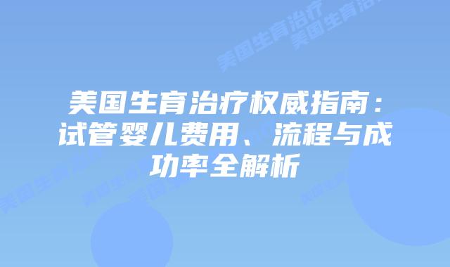 美国生育治疗权威指南：试管婴儿费用、流程与成功率全解析插图