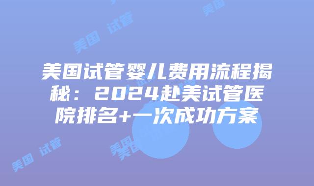 美国试管婴儿费用流程揭秘：2024赴美试管医院排名+一次成功方案插图