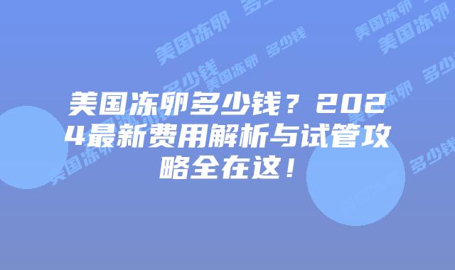 美国冻卵多少钱？2024最新费用解析与试管攻略全在这！插图