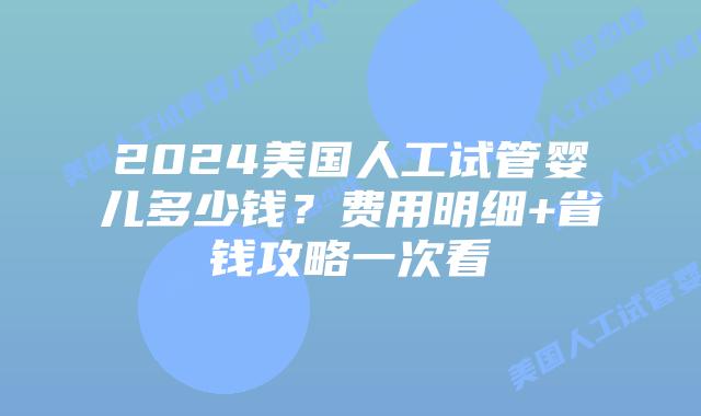 2024美国人工试管婴儿多少钱？费用明细+省钱攻略一次看插图
