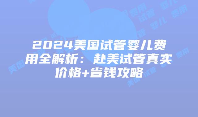 2024美国试管婴儿费用全解析：赴美试管真实价格+省钱攻略插图