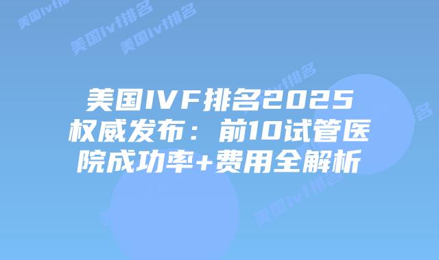 美国IVF排名2025权威发布:前10试管医院成功率+费用全解析插图 美国IVF排名2025权威发布:前10试管医院成功率+费用全解析插图