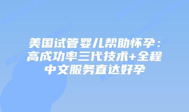 美国试管婴儿帮助怀孕：高成功率三代技术+全程中文服务直达好孕插图