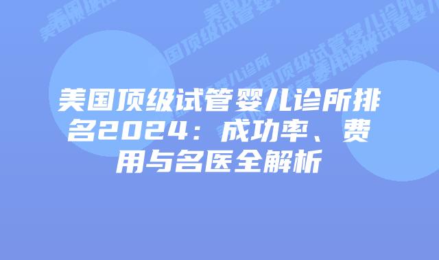 美国顶级试管婴儿诊所排名2024：成功率、费用与名医全解析插图