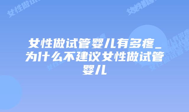 女性做试管婴儿有多疼_为什么不建议女性做试管婴儿插图