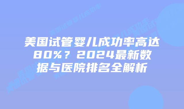 美国试管婴儿成功率高达80%?2024最新数据与医院排名全解析插图 美国试管婴儿成功率高达80%?2024最新数据与医院排名全解析插图