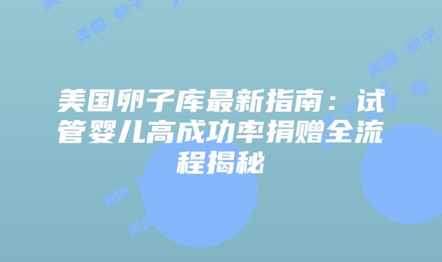 美国卵子库最新指南：试管婴儿高成功率捐赠全流程揭秘插图