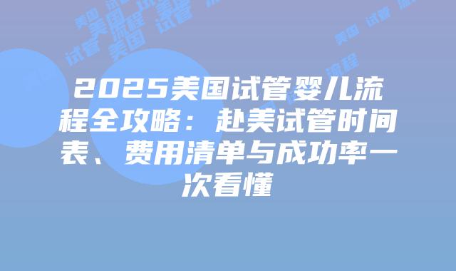 2025美国试管婴儿流程全攻略：赴美试管时间表、费用清单与成功率一次看懂插图